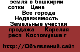 земля в башкирии 52сотки › Цена ­ 395 000 - Все города Недвижимость » Земельные участки продажа   . Карелия респ.,Костомукша г.